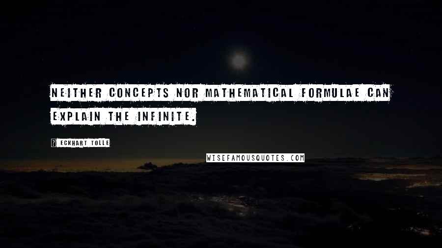 Eckhart Tolle Quotes: Neither concepts nor mathematical formulae can explain the infinite.
