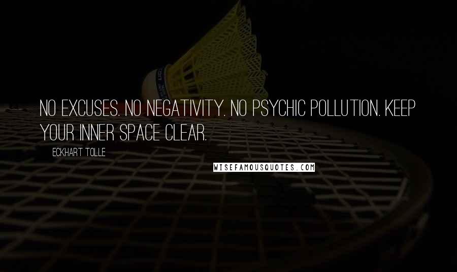 Eckhart Tolle Quotes: No excuses. No negativity. No psychic pollution. Keep your inner space clear.