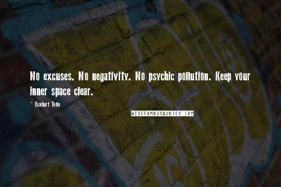 Eckhart Tolle Quotes: No excuses. No negativity. No psychic pollution. Keep your inner space clear.