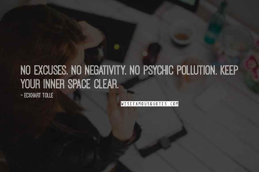 Eckhart Tolle Quotes: No excuses. No negativity. No psychic pollution. Keep your inner space clear.