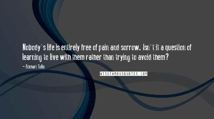 Eckhart Tolle Quotes: Nobody's life is entirely free of pain and sorrow. Isn't it a question of learning to live with them rather than trying to avoid them?