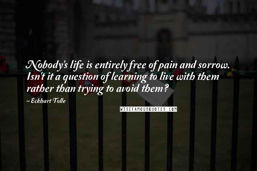 Eckhart Tolle Quotes: Nobody's life is entirely free of pain and sorrow. Isn't it a question of learning to live with them rather than trying to avoid them?