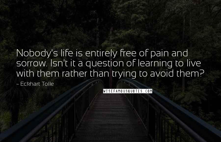 Eckhart Tolle Quotes: Nobody's life is entirely free of pain and sorrow. Isn't it a question of learning to live with them rather than trying to avoid them?