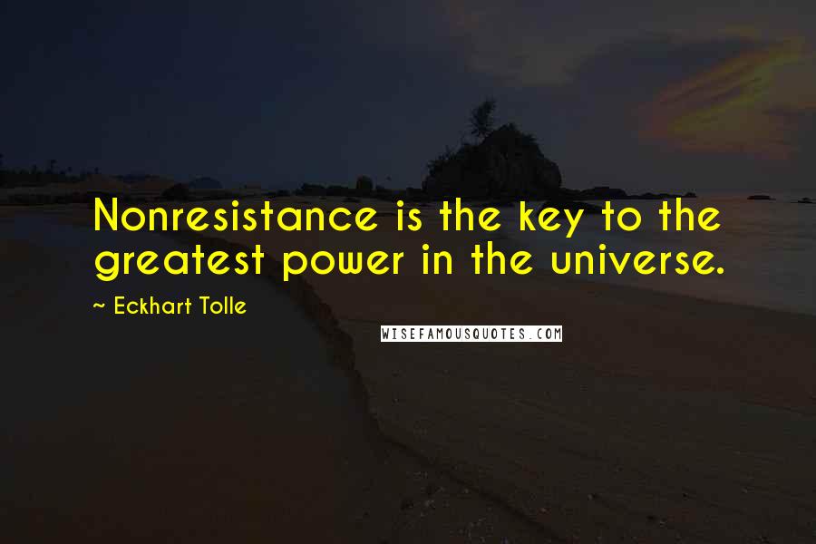 Eckhart Tolle Quotes: Nonresistance is the key to the greatest power in the universe.