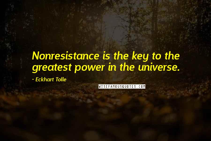 Eckhart Tolle Quotes: Nonresistance is the key to the greatest power in the universe.