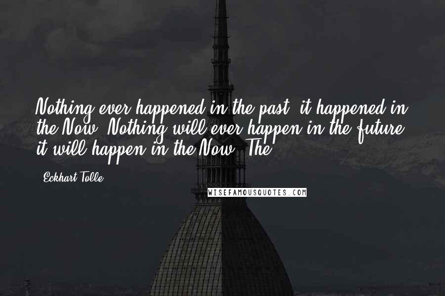 Eckhart Tolle Quotes: Nothing ever happened in the past; it happened in the Now. Nothing will ever happen in the future; it will happen in the Now. The