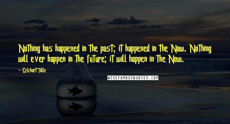 Eckhart Tolle Quotes: Nothing has happened in the past; it happened in the Now. Nothing will ever happen in the future; it will happen in the Now.
