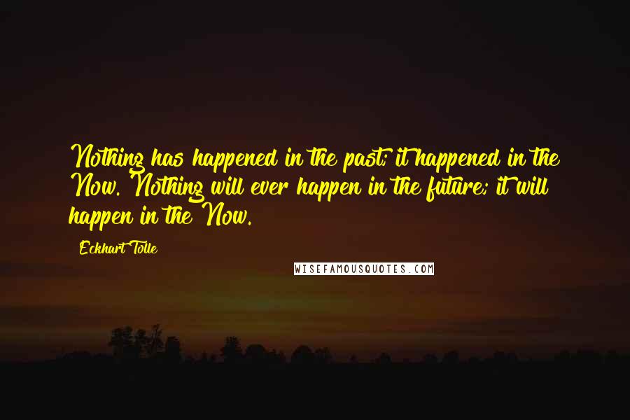 Eckhart Tolle Quotes: Nothing has happened in the past; it happened in the Now. Nothing will ever happen in the future; it will happen in the Now.