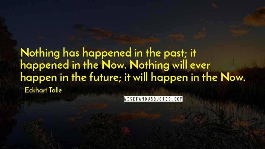 Eckhart Tolle Quotes: Nothing has happened in the past; it happened in the Now. Nothing will ever happen in the future; it will happen in the Now.