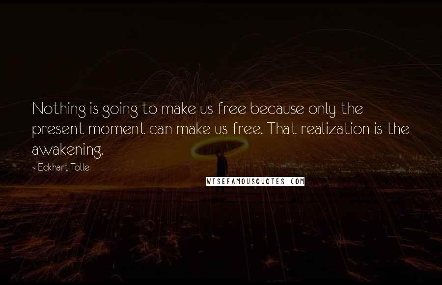 Eckhart Tolle Quotes: Nothing is going to make us free because only the present moment can make us free. That realization is the awakening.