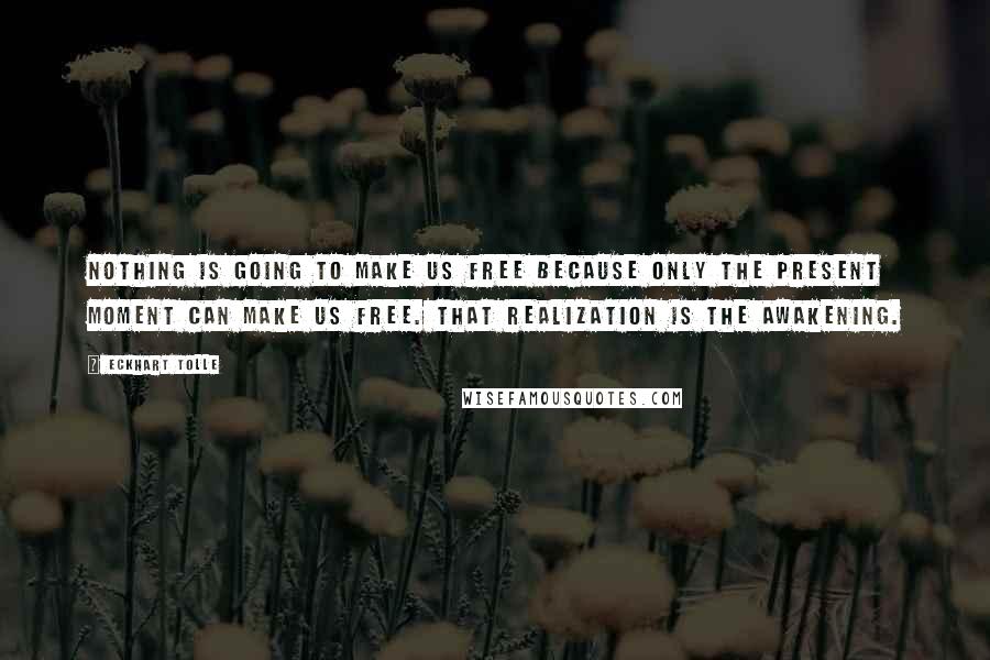 Eckhart Tolle Quotes: Nothing is going to make us free because only the present moment can make us free. That realization is the awakening.