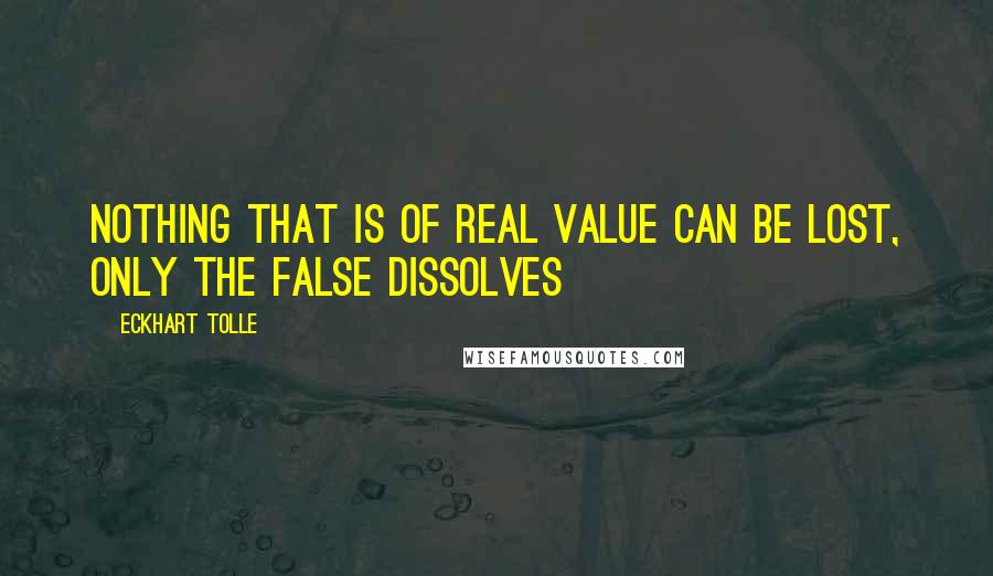 Eckhart Tolle Quotes: Nothing that is of real value can be lost, only the false dissolves