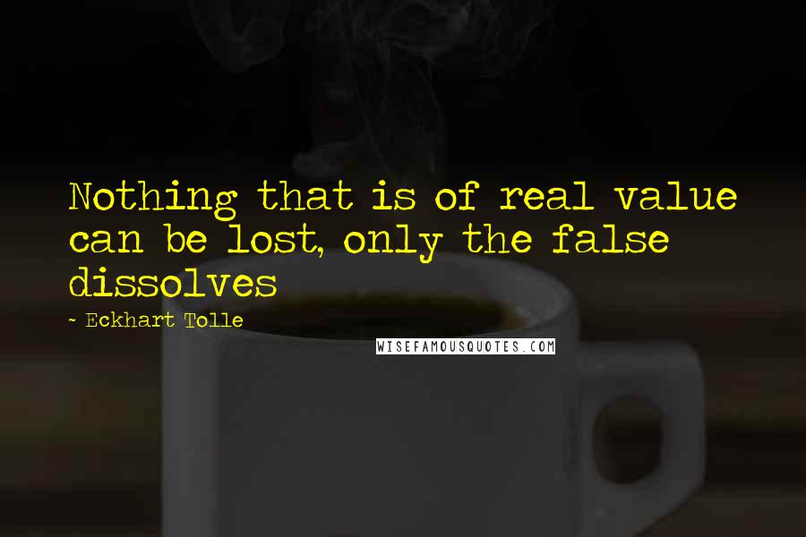 Eckhart Tolle Quotes: Nothing that is of real value can be lost, only the false dissolves