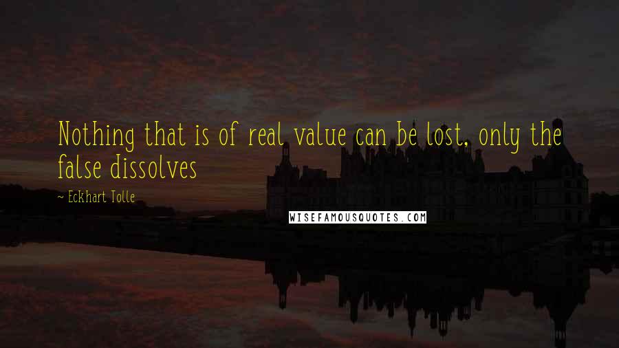 Eckhart Tolle Quotes: Nothing that is of real value can be lost, only the false dissolves