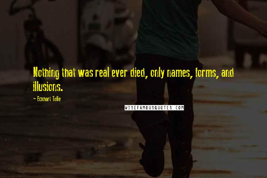 Eckhart Tolle Quotes: Nothing that was real ever died, only names, forms, and illusions.