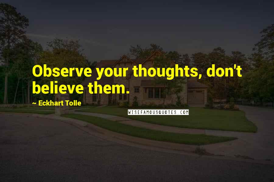 Eckhart Tolle Quotes: Observe your thoughts, don't believe them.