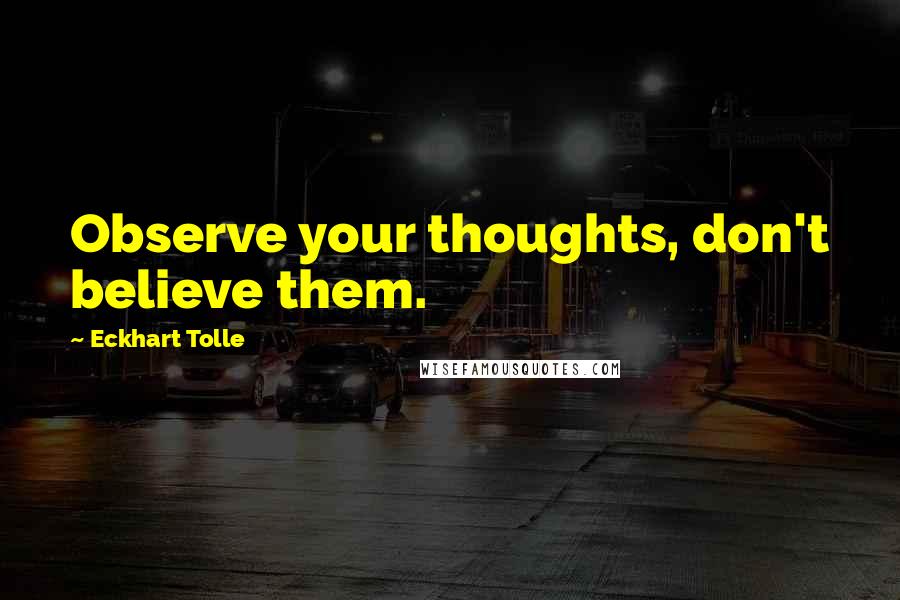Eckhart Tolle Quotes: Observe your thoughts, don't believe them.