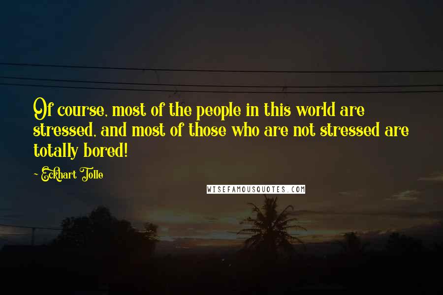 Eckhart Tolle Quotes: Of course, most of the people in this world are stressed, and most of those who are not stressed are totally bored!