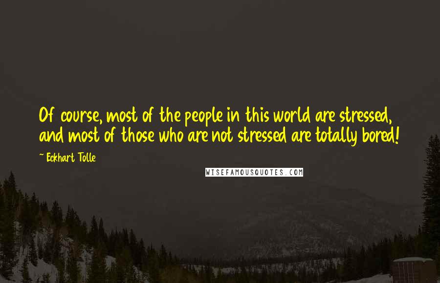 Eckhart Tolle Quotes: Of course, most of the people in this world are stressed, and most of those who are not stressed are totally bored!