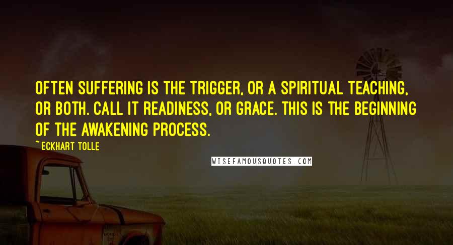 Eckhart Tolle Quotes: Often suffering is the trigger, or a spiritual teaching, or both. Call it readiness, or grace. This is the beginning of the awakening process.