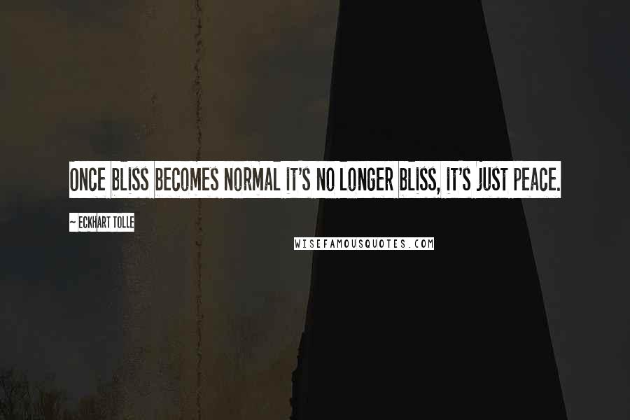 Eckhart Tolle Quotes: Once bliss becomes normal it's no longer bliss, it's just peace.