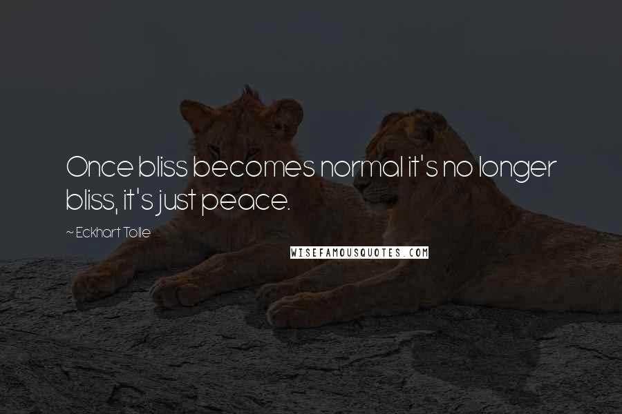 Eckhart Tolle Quotes: Once bliss becomes normal it's no longer bliss, it's just peace.