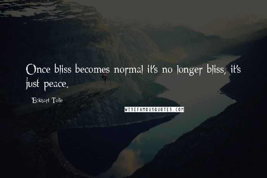 Eckhart Tolle Quotes: Once bliss becomes normal it's no longer bliss, it's just peace.