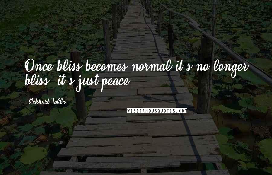 Eckhart Tolle Quotes: Once bliss becomes normal it's no longer bliss, it's just peace.