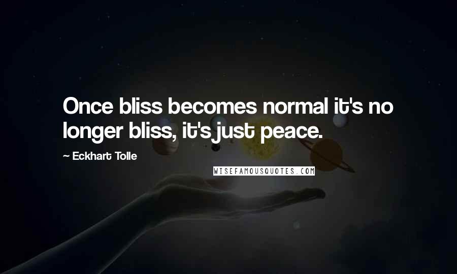 Eckhart Tolle Quotes: Once bliss becomes normal it's no longer bliss, it's just peace.