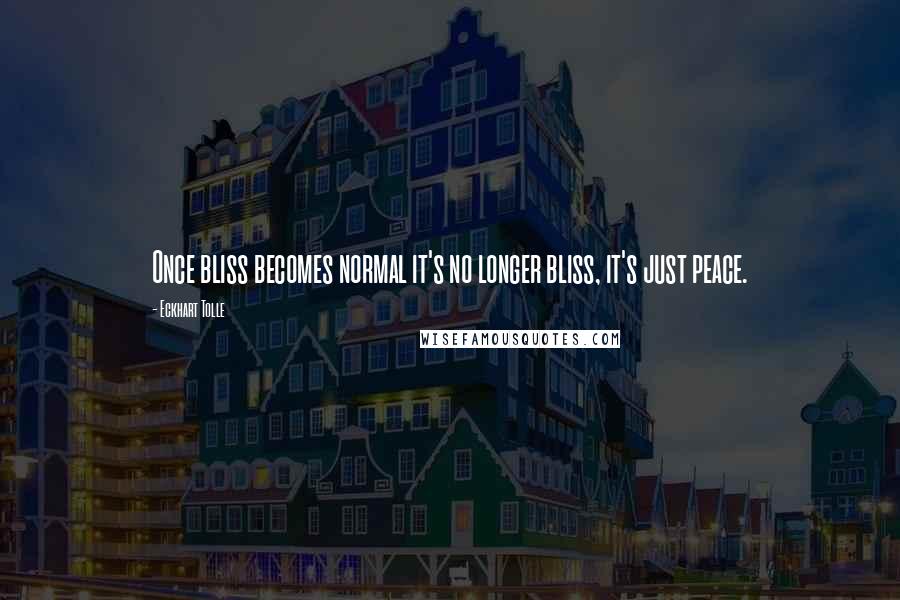 Eckhart Tolle Quotes: Once bliss becomes normal it's no longer bliss, it's just peace.