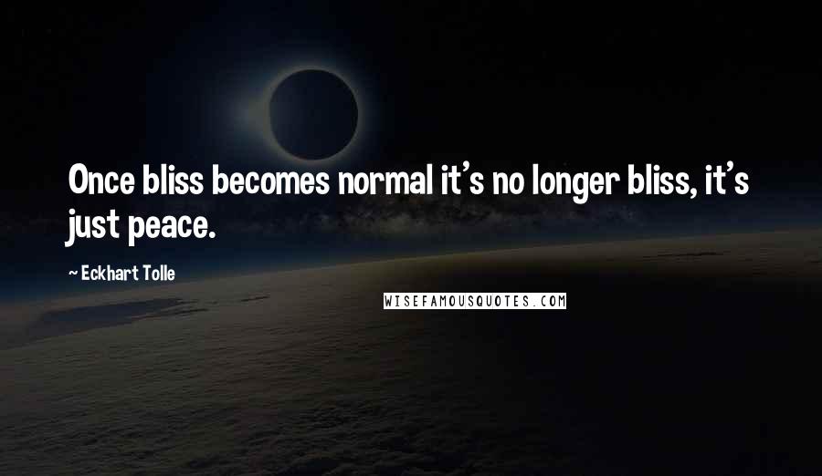 Eckhart Tolle Quotes: Once bliss becomes normal it's no longer bliss, it's just peace.