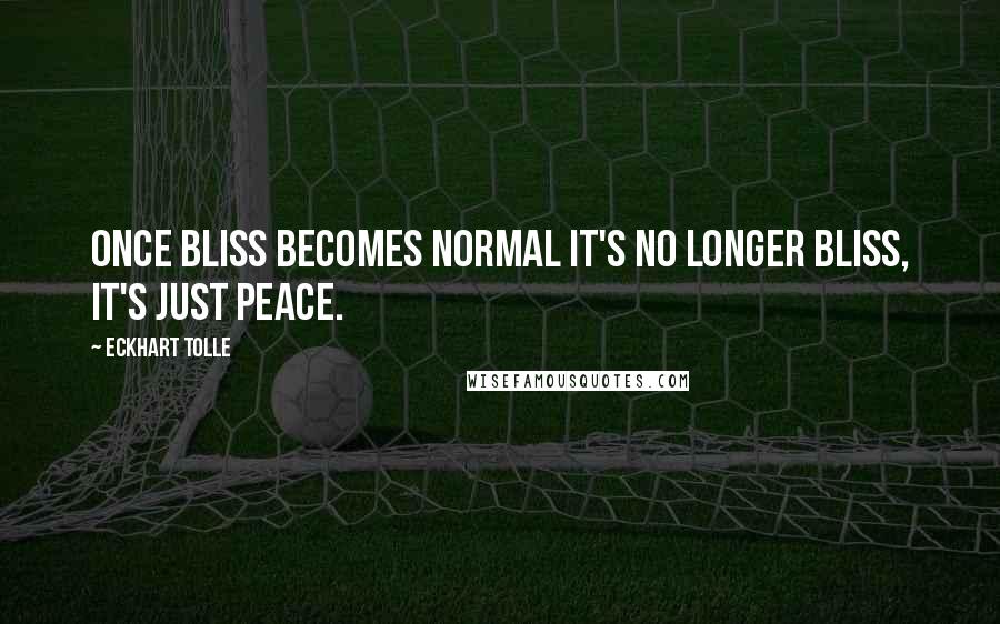 Eckhart Tolle Quotes: Once bliss becomes normal it's no longer bliss, it's just peace.