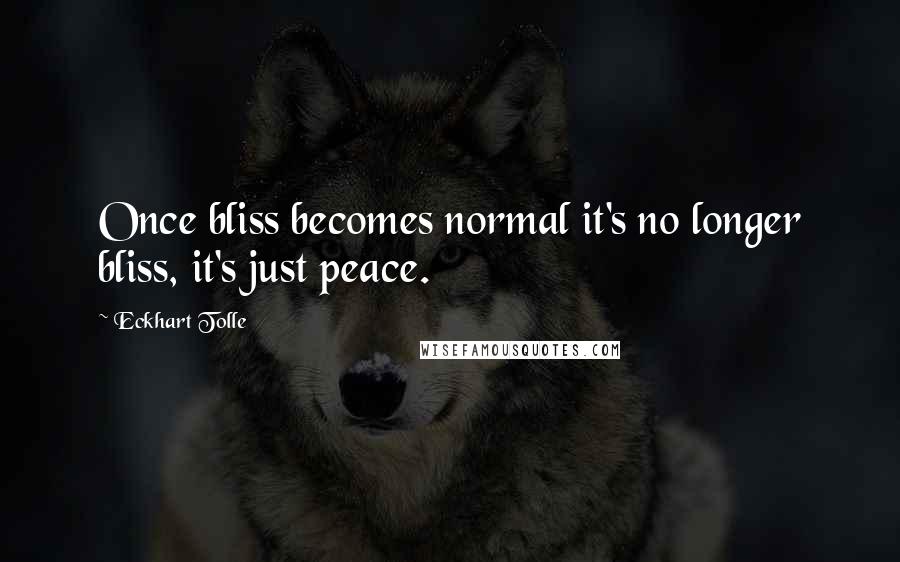 Eckhart Tolle Quotes: Once bliss becomes normal it's no longer bliss, it's just peace.