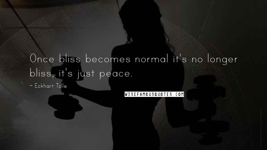 Eckhart Tolle Quotes: Once bliss becomes normal it's no longer bliss, it's just peace.