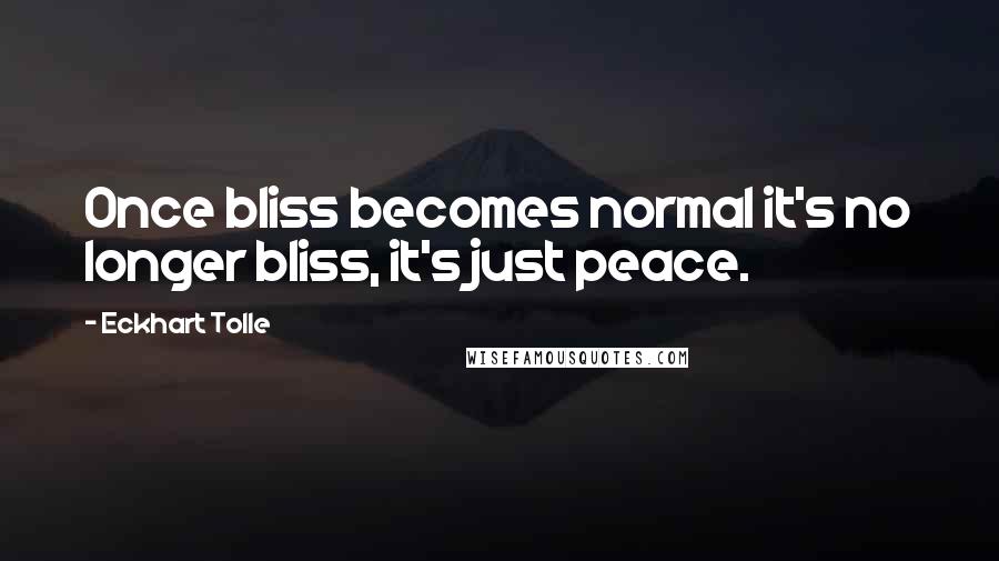 Eckhart Tolle Quotes: Once bliss becomes normal it's no longer bliss, it's just peace.