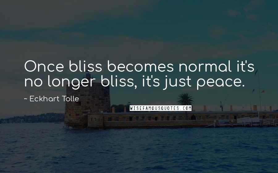 Eckhart Tolle Quotes: Once bliss becomes normal it's no longer bliss, it's just peace.