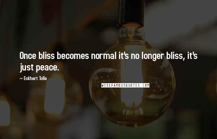 Eckhart Tolle Quotes: Once bliss becomes normal it's no longer bliss, it's just peace.