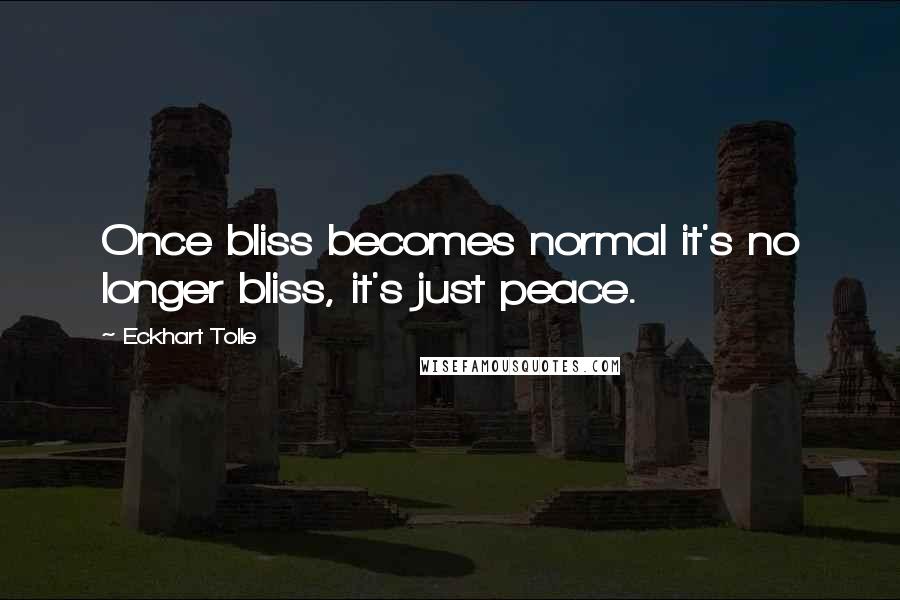 Eckhart Tolle Quotes: Once bliss becomes normal it's no longer bliss, it's just peace.