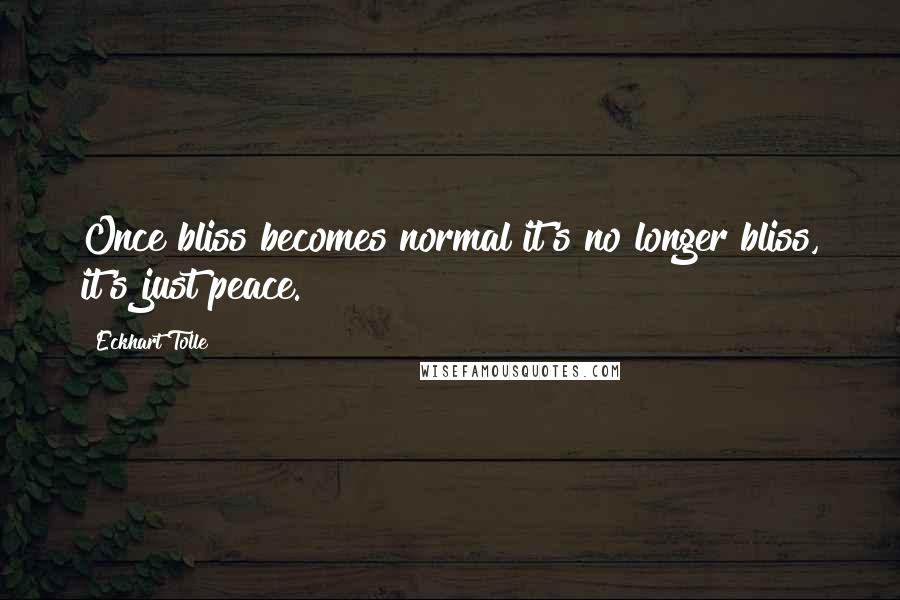 Eckhart Tolle Quotes: Once bliss becomes normal it's no longer bliss, it's just peace.