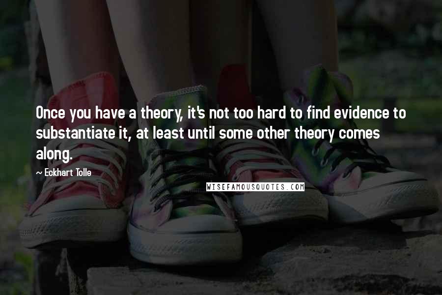 Eckhart Tolle Quotes: Once you have a theory, it's not too hard to find evidence to substantiate it, at least until some other theory comes along.