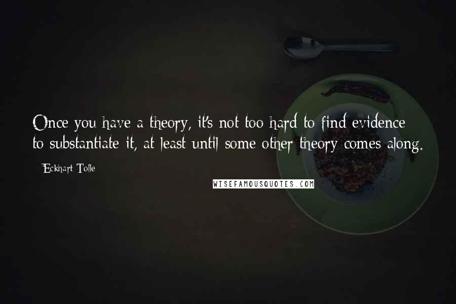 Eckhart Tolle Quotes: Once you have a theory, it's not too hard to find evidence to substantiate it, at least until some other theory comes along.