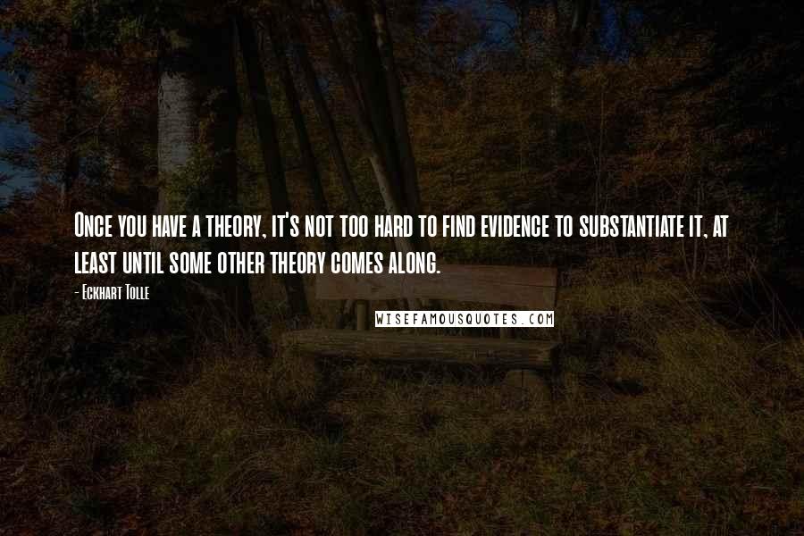 Eckhart Tolle Quotes: Once you have a theory, it's not too hard to find evidence to substantiate it, at least until some other theory comes along.