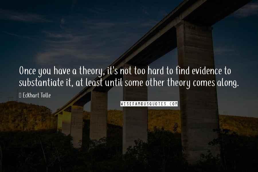 Eckhart Tolle Quotes: Once you have a theory, it's not too hard to find evidence to substantiate it, at least until some other theory comes along.