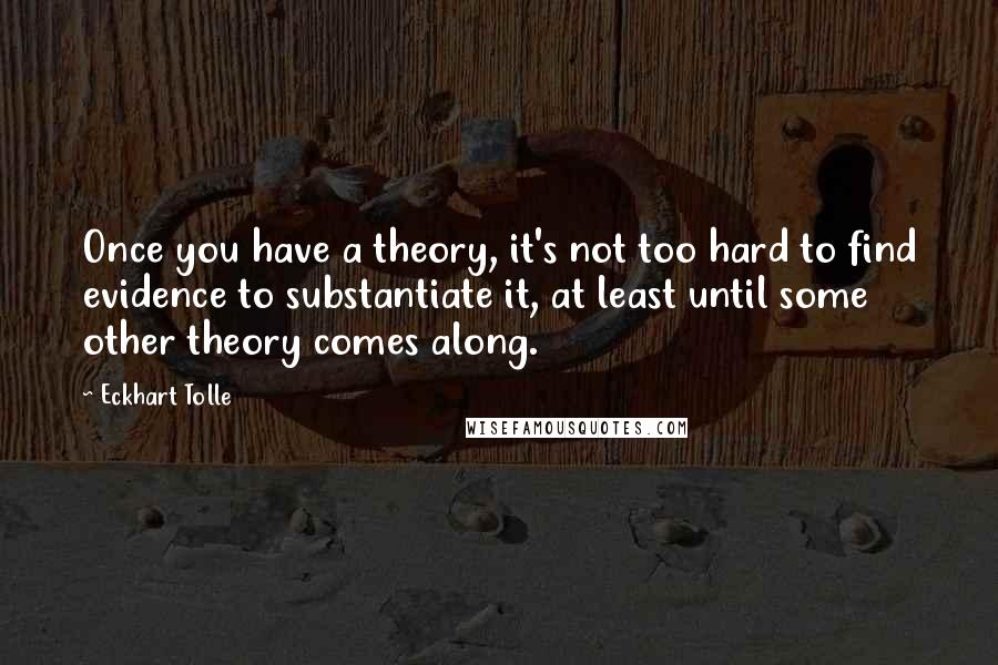 Eckhart Tolle Quotes: Once you have a theory, it's not too hard to find evidence to substantiate it, at least until some other theory comes along.