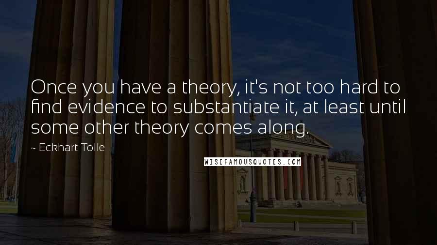 Eckhart Tolle Quotes: Once you have a theory, it's not too hard to find evidence to substantiate it, at least until some other theory comes along.