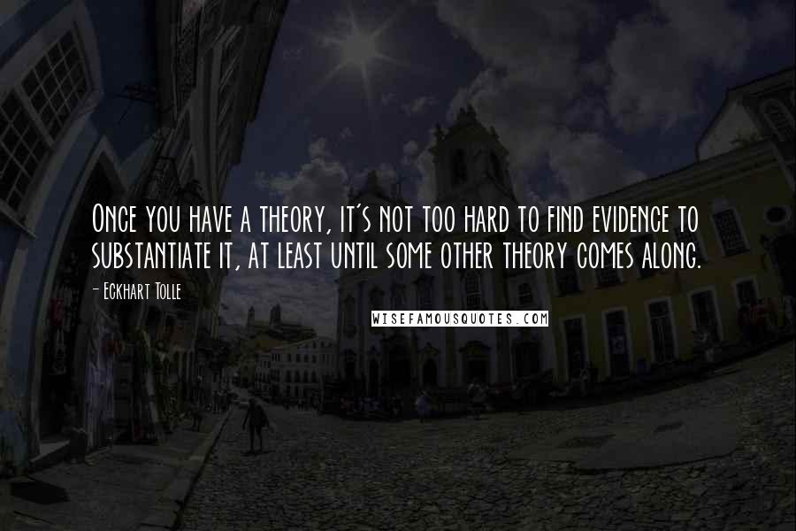 Eckhart Tolle Quotes: Once you have a theory, it's not too hard to find evidence to substantiate it, at least until some other theory comes along.