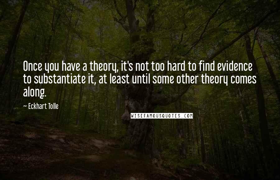 Eckhart Tolle Quotes: Once you have a theory, it's not too hard to find evidence to substantiate it, at least until some other theory comes along.