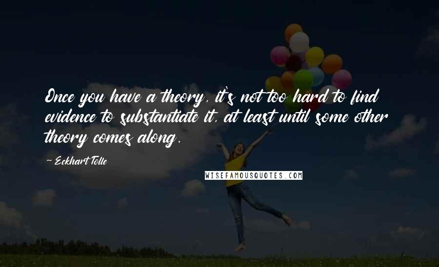 Eckhart Tolle Quotes: Once you have a theory, it's not too hard to find evidence to substantiate it, at least until some other theory comes along.