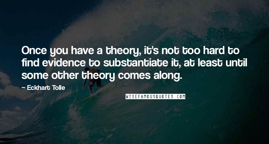 Eckhart Tolle Quotes: Once you have a theory, it's not too hard to find evidence to substantiate it, at least until some other theory comes along.