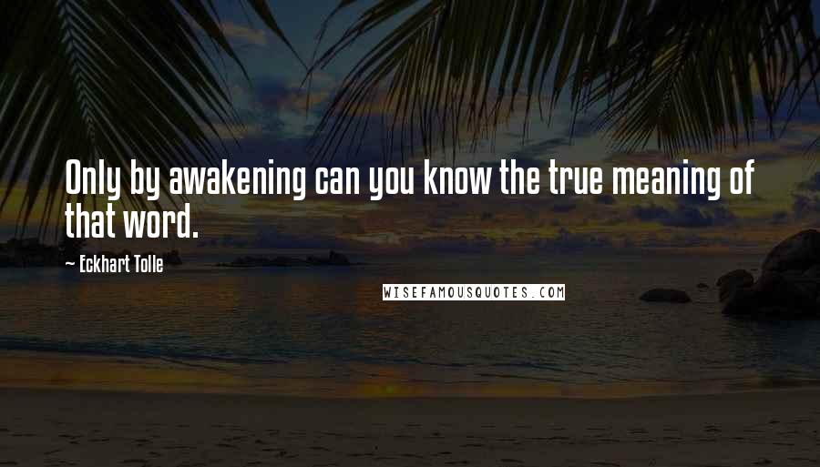 Eckhart Tolle Quotes: Only by awakening can you know the true meaning of that word.